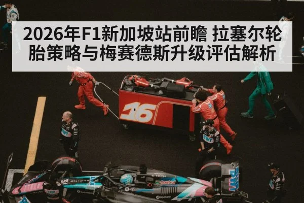 2026年F1新加坡站前瞻 拉塞尔轮胎策略与梅赛德斯升级评估解析